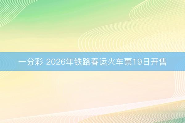 一分彩 2026年鐵路春運(yùn)火車票19日開售