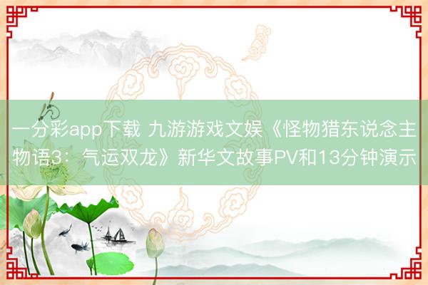 一分彩app下載 九游游戲文娛《怪物獵東說念主物語3：氣運(yùn)雙龍》新華文故事PV和13分鐘演示