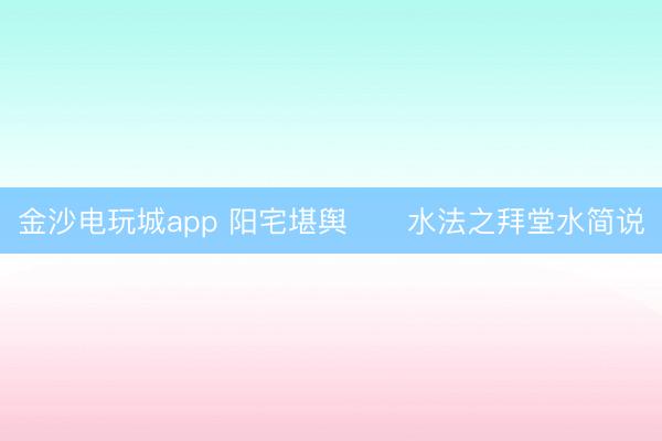 金沙電玩城app 陽宅堪輿      水法之拜堂水簡說