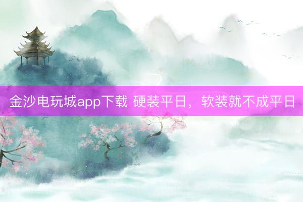 金沙電玩城app下載 硬裝平日，軟裝就不成平日