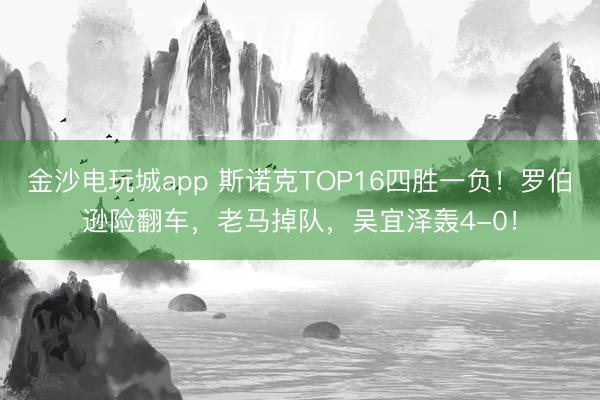 金沙電玩城app 斯諾克TOP16四勝一負(fù)！羅伯遜險(xiǎn)翻車(chē)，老馬掉隊(duì)，吳宜澤轟4-0！