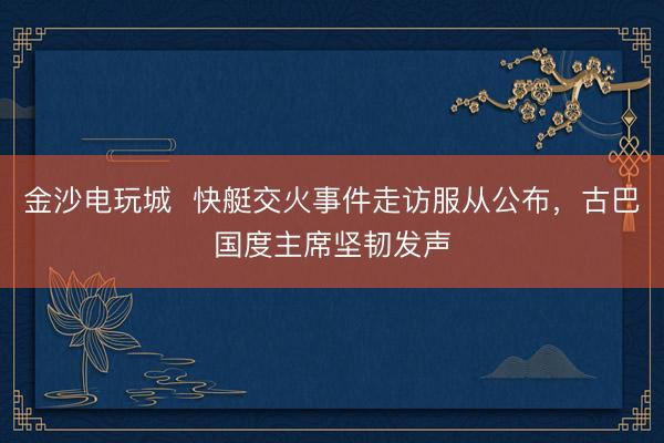 金沙電玩城  快艇交火事件走訪服從公布，古巴國度主席堅韌發(fā)聲