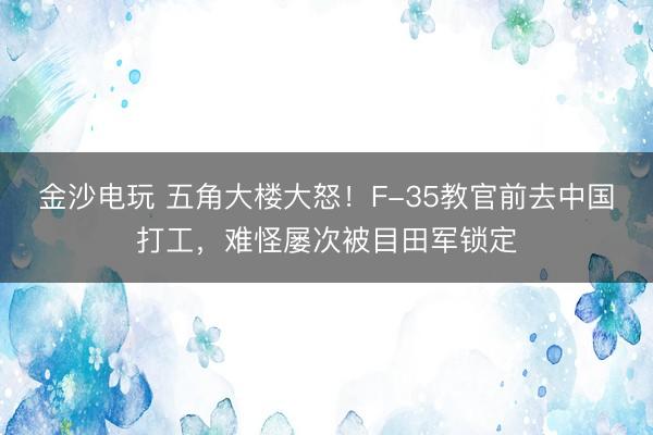 金沙電玩 五角大樓大怒！F-35教官前去中國打工，難怪屢次被目田軍鎖定