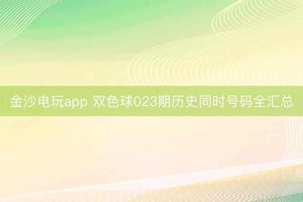 金沙電玩app 雙色球023期歷史同時號碼全匯總