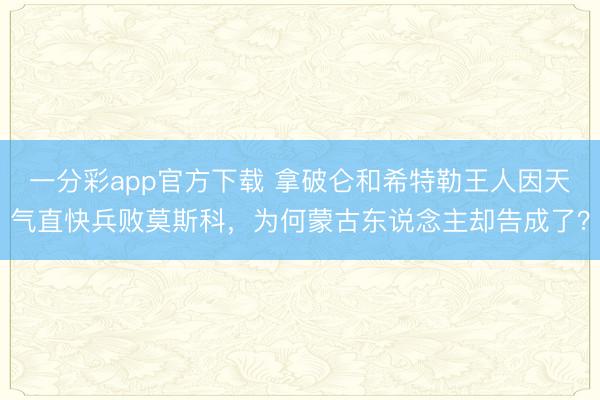一分彩app官方下載 拿破侖和希特勒王人因天氣直快兵敗莫斯科，為何蒙古東說念主卻告成了？