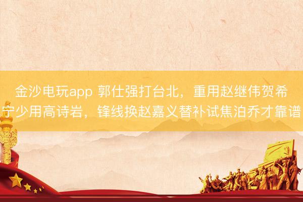 金沙電玩app 郭仕強打臺北，重用趙繼偉賀希寧少用高詩巖，鋒線換趙嘉義替補試焦泊喬才靠譜