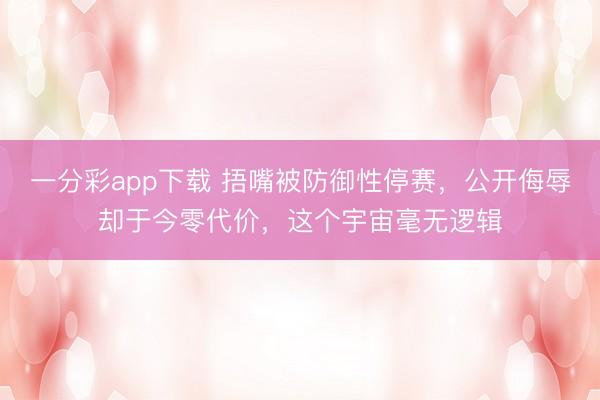 一分彩app下載 捂嘴被防御性停賽，公開侮辱卻于今零代價，這個宇宙毫無邏輯