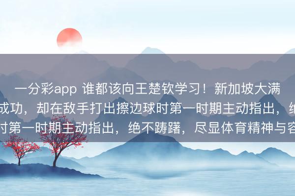 一分彩app 誰(shuí)都該向王楚欽學(xué)習(xí)！新加坡大滿貫22日首秀，他雖渴慕成功，卻在敵手打出擦邊球時(shí)第一時(shí)期主動(dòng)指出，絕不躊躇，盡顯體育精神與容貌