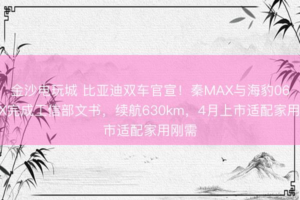 金沙電玩城 比亞迪雙車官宣！秦MAX與海豹06 MAX完成工信部文書，續航630km，4月上市適配家用剛需