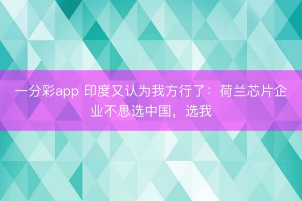 一分彩app 印度又認(rèn)為我方行了：荷蘭芯片企業(yè)不思選中國(guó)，選我
