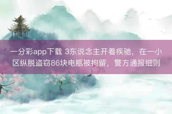 一分彩app下載 3東說(shuō)念主開(kāi)著疾馳，在一小區(qū)縱脫盜竊86塊電瓶被拘留，警方通報(bào)細(xì)則