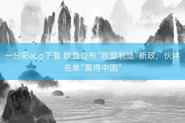 一分彩app下載 歐盟公布“歐盟制造”新政，伙伴名單“莫得中國(guó)”