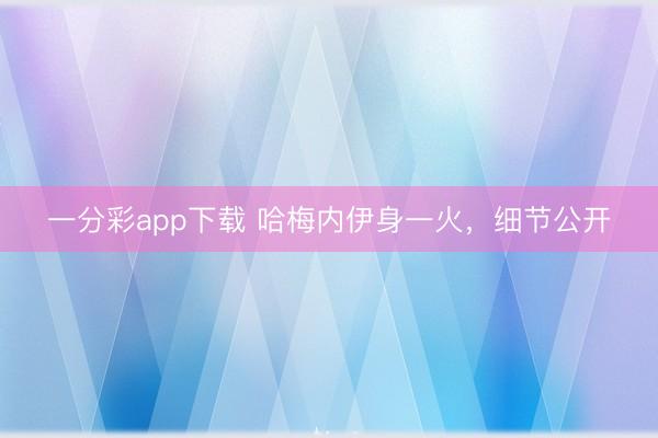 一分彩app下載 哈梅內(nèi)伊身一火，細(xì)節(jié)公開(kāi)